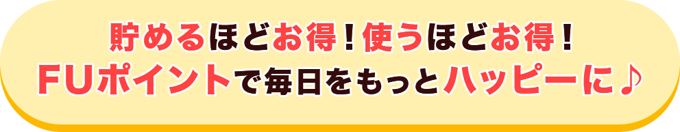 貯めるほどお得 使うほどお得 FUポイントで毎日をもっとハッピーに